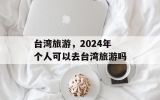 台湾旅游，2024年个人可以去台湾旅游吗
