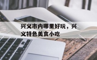 兴义市内哪里好玩，兴义特色美食小吃
