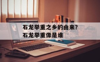 石龙举重之乡的由来？石龙举重像是谁