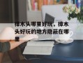 樟木头哪里好玩，樟木头好玩的地方隐蔽在哪里