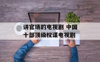 讲官场的电视剧 中国十部顶级权谋电视剧