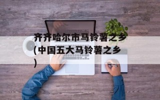 齐齐哈尔市马铃薯之乡(中国五大马铃薯之乡)