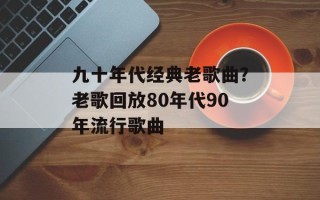 九十年代经典老歌曲？老歌回放80年代90年流行歌曲