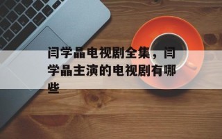 闫学晶电视剧全集，闫学晶主演的电视剧有哪些
