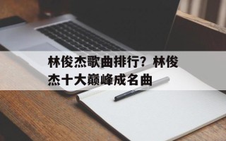 林俊杰歌曲排行？林俊杰十大巅峰成名曲