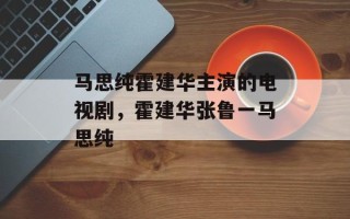 马思纯霍建华主演的电视剧，霍建华张鲁一马思纯