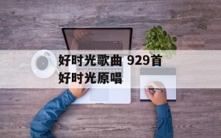 好时光歌曲 929首好时光原唱