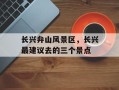 长兴弁山风景区，长兴最建议去的三个景点
