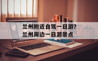 兰州附近自驾一日游？兰州周边一日游景点