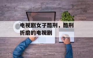 电视剧女子酷刑，酷刑折磨的电视剧
