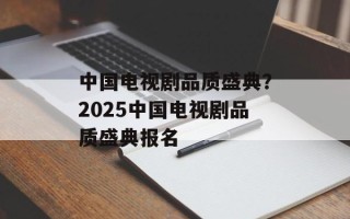 中国电视剧品质盛典？2025中国电视剧品质盛典报名