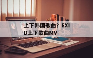 上下韩国歌曲？EXID上下歌曲MV