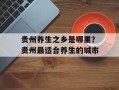贵州养生之乡是哪里？贵州最适合养生的城市