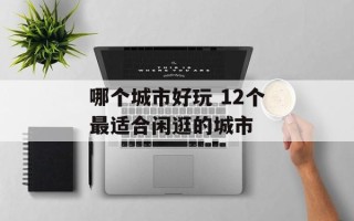 哪个城市好玩 12个最适合闲逛的城市