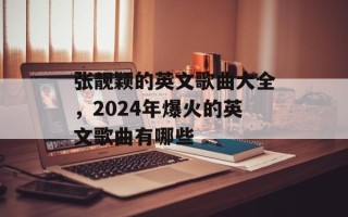 张靓颖的英文歌曲大全，2024年爆火的英文歌曲有哪些