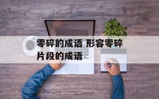零碎的成语 形容零碎片段的成语