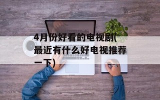 4月份好看的电视剧(最近有什么好电视推荐一下)