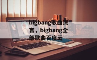 bigbang歌曲谎言，bigbang全部歌曲百度云