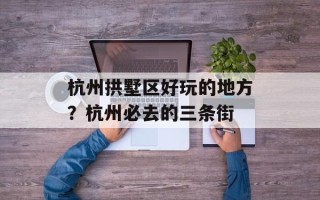 杭州拱墅区好玩的地方？杭州必去的三条街