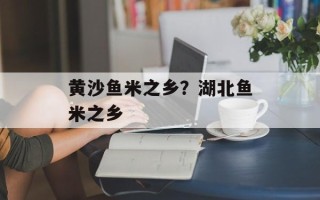 黄沙鱼米之乡？湖北鱼米之乡