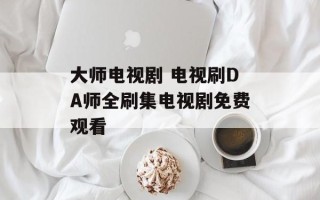 大师电视剧 电视刷DA师全刷集电视剧免费观看