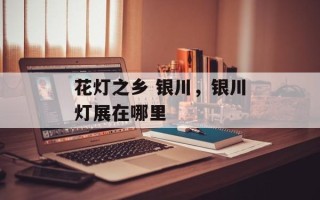 花灯之乡 银川，银川灯展在哪里