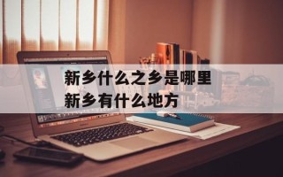 新乡什么之乡是哪里 新乡有什么地方