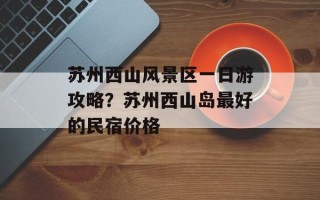 苏州西山风景区一日游攻略？苏州西山岛最好的民宿价格
