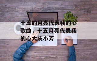 十五的月亮代表我的心歌曲，十五月亮代表我的心大庆小芳