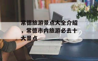 常德旅游景点大全介绍，常德市内旅游必去十大景点