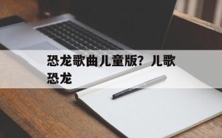 恐龙歌曲儿童版？儿歌恐龙