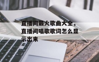 直播间最火歌曲大全，直播间唱歌歌词怎么显示出来