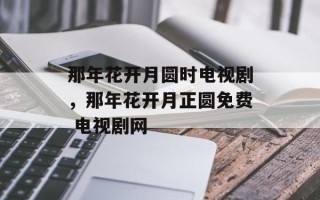 那年花开月圆时电视剧，那年花开月正圆免费 电视剧网