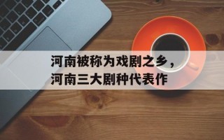 河南被称为戏剧之乡，河南三大剧种代表作