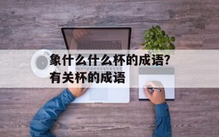 象什么什么杯的成语？有关杯的成语