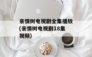 亲情树电视剧全集播放(亲情树电视剧18集视频)
