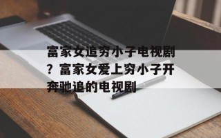 富家女追穷小子电视剧？富家女爱上穷小子开奔驰追的电视剧