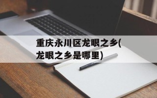 重庆永川区龙眼之乡(龙眼之乡是哪里)