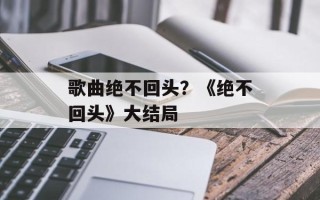 歌曲绝不回头？《绝不回头》大结局