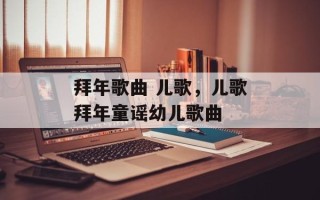 拜年歌曲 儿歌，儿歌拜年童谣幼儿歌曲