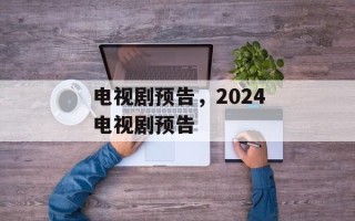 电视剧预告，2024电视剧预告