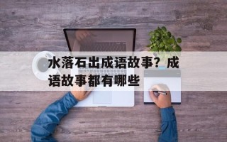 水落石出成语故事？成语故事都有哪些
