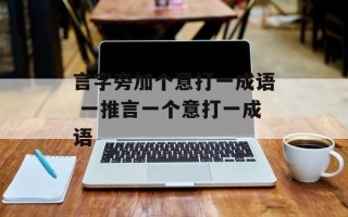 言字旁加个意打一成语 一推言一个意打一成语