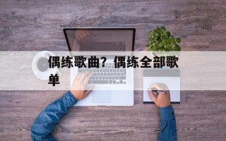 偶练歌曲？偶练全部歌单