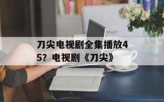 刀尖电视剧全集播放45？电视剧《刀尖》