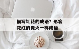 描写红花的成语？形容花红的像火一样成语