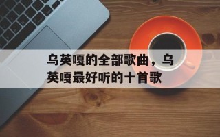 乌英嘎的全部歌曲，乌英嘎最好听的十首歌