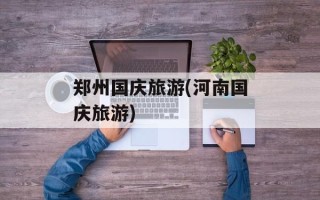 郑州国庆旅游(河南国庆旅游)