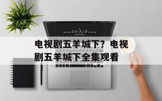 电视剧五羊城下？电视剧五羊城下全集观看