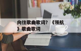 向往歌曲歌词？《领航》歌曲歌词
